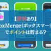 【評判あり】BoxMerge（ボックスマージ）でポイントは貯まる？