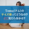 Temu（テム）のサイズ感ってどうなの？どこ見たら分かる？