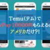 Temu（テム）でPayPay10000円もらえるのはアメリカだけ？！